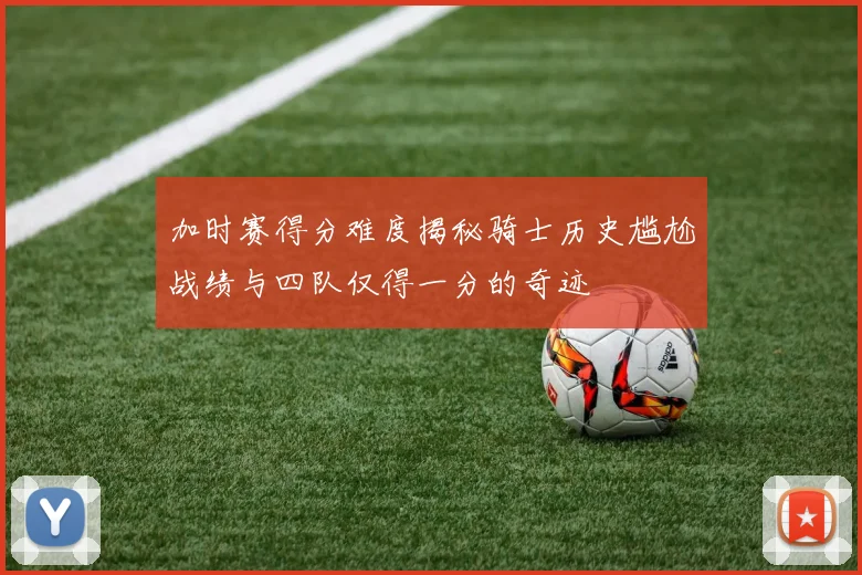 加时赛得分难度揭秘骑士历史尴尬战绩与四队仅得一分的奇迹