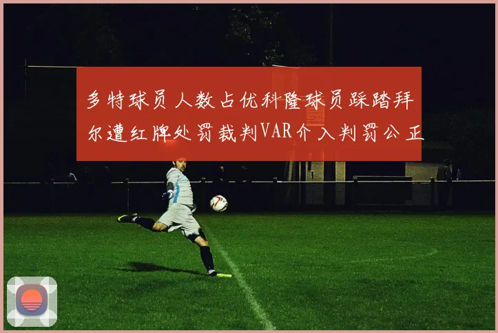 多特球员人数占优科隆球员踩踏拜尔遭红牌处罚裁判VAR介入判罚公正