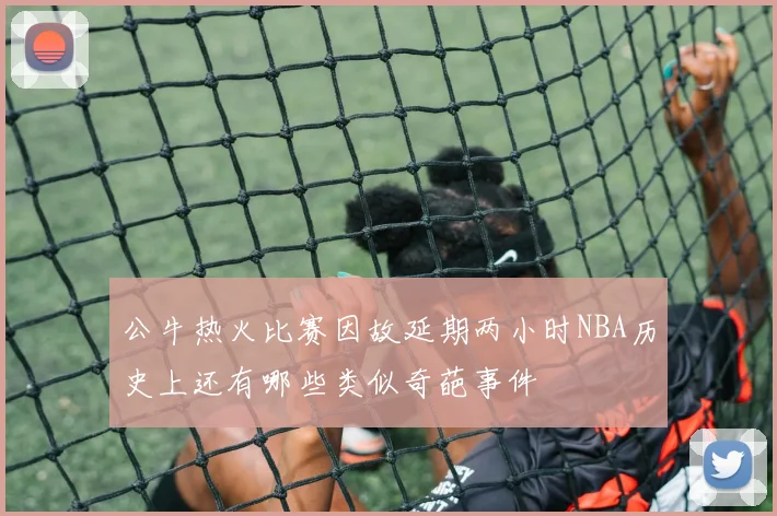 公牛热火比赛因故延期两小时NBA历史上还有哪些类似奇葩事件