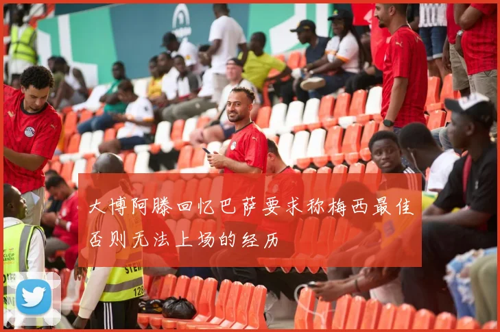 大博阿滕回忆巴萨要求称梅西最佳否则无法上场的经历