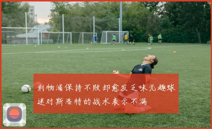 利物浦保持不败却愈发乏味无趣球迷对斯洛特的战术表示不满