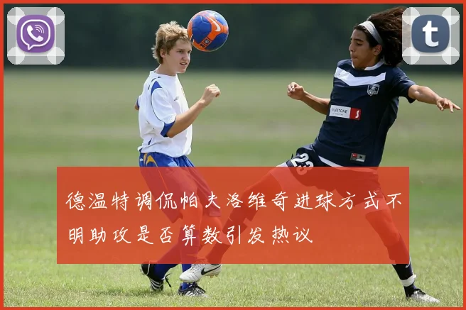 德温特调侃帕夫洛维奇进球方式不明助攻是否算数引发热议
