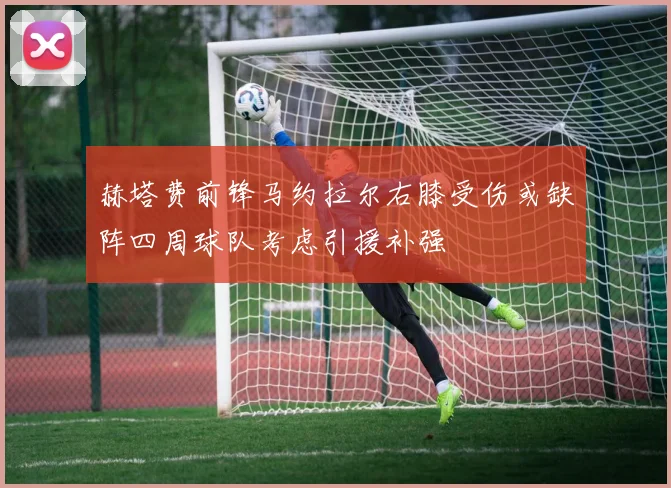 赫塔费前锋马约拉尔右膝受伤或缺阵四周球队考虑引援补强