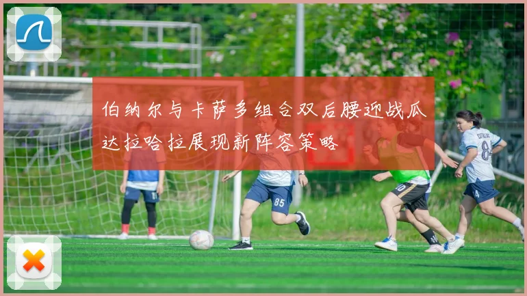 伯纳尔与卡萨多组合双后腰迎战瓜达拉哈拉展现新阵容策略