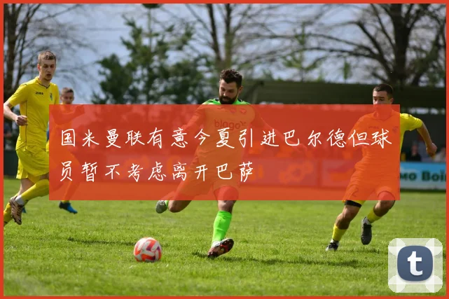国米曼联有意今夏引进巴尔德但球员暂不考虑离开巴萨