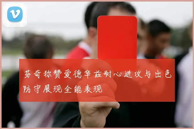 芬奇称赞爱德华兹耐心进攻与出色防守展现全能表现