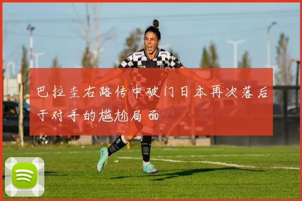 巴拉圭右路传中破门日本再次落后于对手的尴尬局面