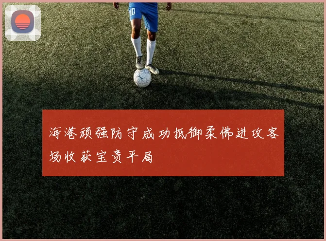 海港顽强防守成功抵御柔佛进攻客场收获宝贵平局