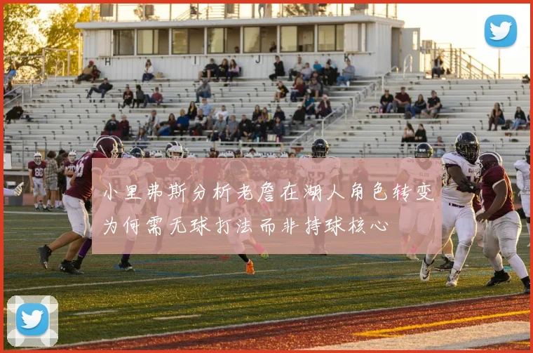 小里弗斯分析老詹在湖人角色转变为何需无球打法而非持球核心