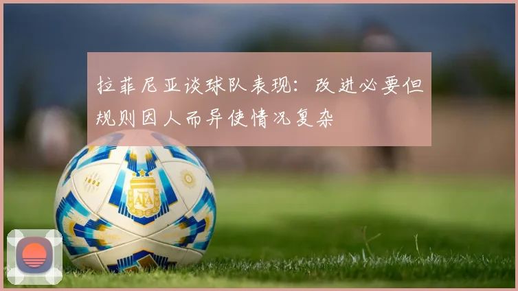 拉菲尼亚谈球队表现：改进必要但规则因人而异使情况复杂
