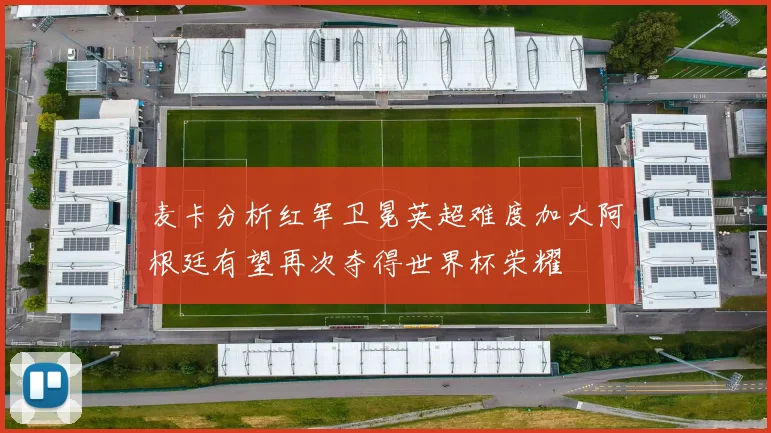 麦卡分析红军卫冕英超难度加大阿根廷有望再次夺得世界杯荣耀