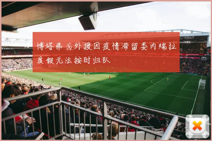 博塔弗戈外援因疫情滞留委内瑞拉度假无法按时归队