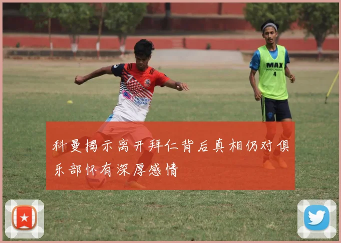科曼揭示离开拜仁背后真相仍对俱乐部怀有深厚感情