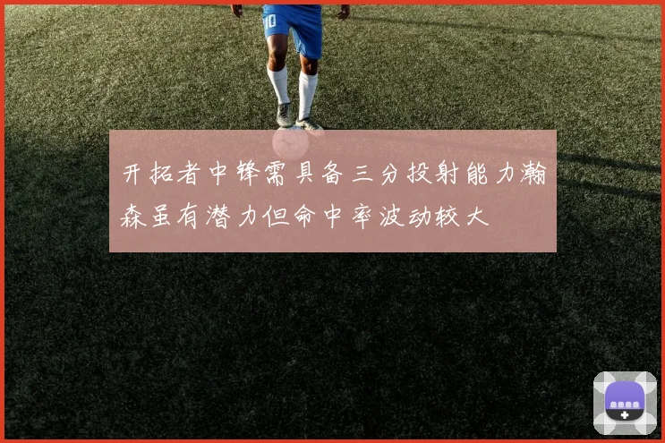 开拓者中锋需具备三分投射能力瀚森虽有潜力但命中率波动较大