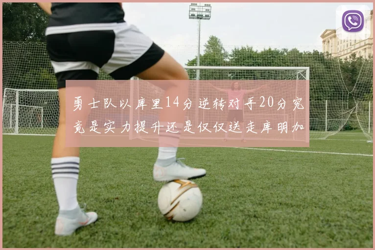 勇士队以库里14分逆转对手20分究竟是实力提升还是仅仅送走库明加的结果