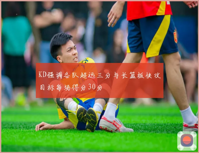 KD强调各队超远三分与长篮板快攻目标每场得分30分