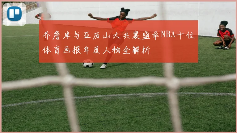 乔詹库与亚历山大共襄盛举NBA十位体育画报年度人物全解析