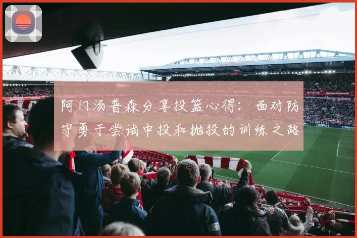阿门汤普森分享投篮心得：面对防守勇于尝试中投和抛投的训练之路