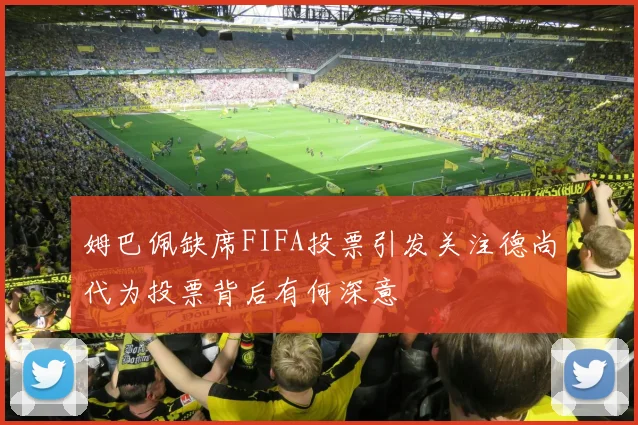 姆巴佩缺席FIFA投票引发关注德尚代为投票背后有何深意