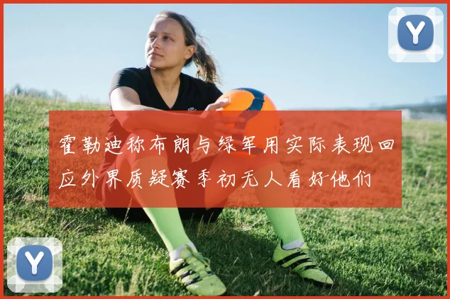 霍勒迪称布朗与绿军用实际表现回应外界质疑赛季初无人看好他们