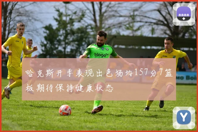 哈克斯开季表现出色场均157分7篮板期待保持健康状态