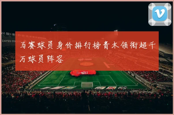 马赛球员身价排行榜青木领衔超千万球员阵容