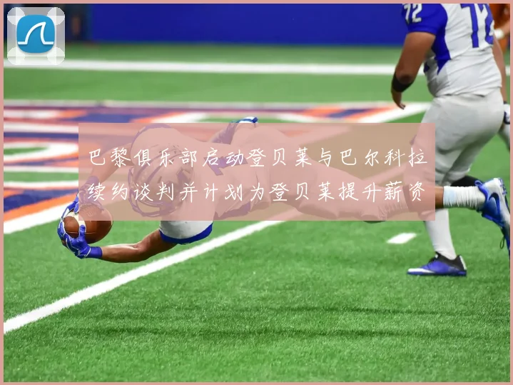 巴黎俱乐部启动登贝莱与巴尔科拉续约谈判并计划为登贝莱提升薪资待遇
