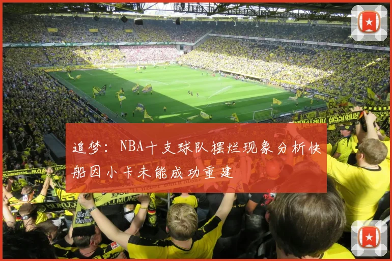 追梦：NBA十支球队摆烂现象分析快船因小卡未能成功重建