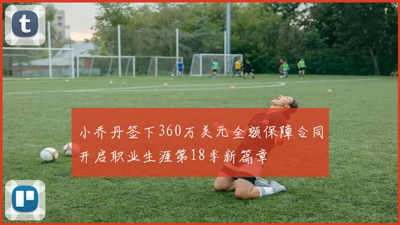 小乔丹签下360万美元全额保障合同开启职业生涯第18季新篇章