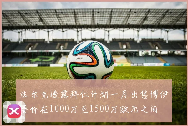 法尔克透露拜仁计划一月出售博伊要价在1000万至1500万欧元之间
